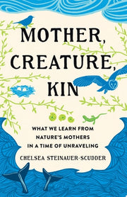 Mother, Creature, Kin What We Learn from Nature's Mothers in a Time of Unraveling