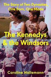 The Kennedys and the Windsors The Story of Two Dynasties, One Born, One Made