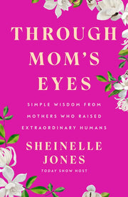 Through Mom's Eyes Simple Wisdom From Mothers Who Raised Extraordinary Humans