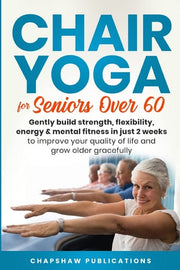 Chair Yoga for Seniors Over 60 Gently Build Strength, Flexibility, Energy & Mental Fitness in Just 2 Weeks to Improve Your Quality of Life and Grow Older Gracefully