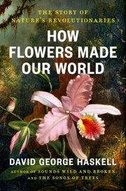 How Flowers Made Our World The Story of Nature's Revolutionaries