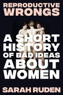 Reproductive Wrongs A Short History of Bad Ideas about Women