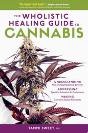 The Wholistic Healing Guide to Cannabis Understanding the Endocannabinoid System, Addressing Specific Ailments and Conditions, and Making Cannabis-Based Remedies