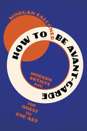 How to Be Avant-Garde Modern Artists and the Quest to End Art
