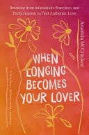When Longing Becomes Your Lover Breaking from Infatuation, Rejection, and Perfectionism to Find Authentic Love: a True Story of Overcoming Limerence