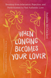 When Longing Becomes Your Lover Breaking from Infatuation, Rejection, and Perfectionism to Find Authentic Love: a True Story of Overcoming Limerence