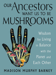 Our Ancestors Want Us to Be Mushrooms - Wisdom for Living in Balance with the Planet and Each Other