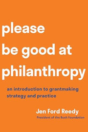 Please Be Good at Philanthropy An Introduction to Grantmaking Strategy and Practice