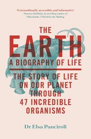 The Earth A Biography of Life: the Story of Life on Our Planet Through 47 Incredible Organisms