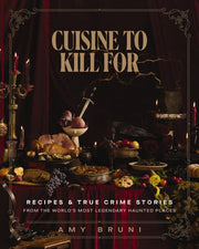 Cuisine to Kill For: Recipes and True Crime Stories from the World's Most Haunted Places