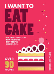 I Want to Eat Cake Over 90 Recipes for Snacking, Celebrating, and Everything in Between