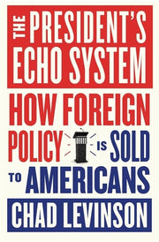 The President's Echo System - How Foreign Policy Is Sold to Americans