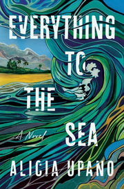 Everything to the Sea A Novel