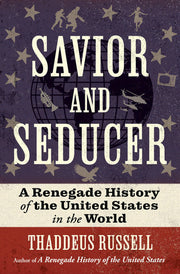 Savior and Seducer: A Renegade History of the United States in the World