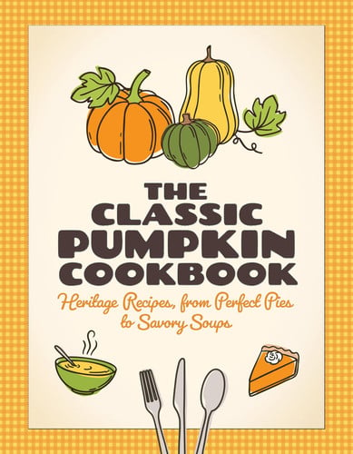 The Classic Pumpkin Cookbook: Heritage Recipes, from Perfect Pies to Savory Soups