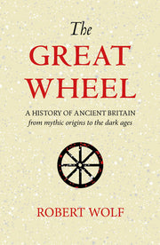 The Great Wheel: A History of Ancient Britain from Mythic Origins to the Dark Ages