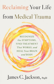 Reclaiming Your Life from Medical Trauma Recognize the Symptoms, Find Treatment That Works, and Heal Your Brain and Body