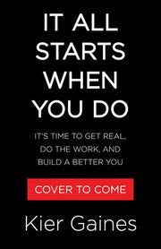 It All Starts When You Do - It's Time to Get Real, Do the Work, and Build a Better You
