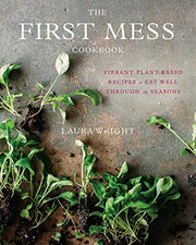 The First Mess Cookbook Vibrant Plant-Based Recipes to Eat Well Through the Seasons