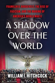 A Shadow Over the World: Franklin D. Roosevelt, the Rise of Fascism, and the Making of America's World War II