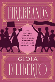 Firebrands The Untold Story of Four Women Who Made and Unmade Prohibition