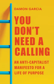 You Don't Need a Calling An Anti-Capitalist Manifesto for a Life of Purpose