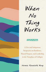 When No Thing Works A Zen and Indigenous Perspective on Resilience, Shared Purpose, and Leadership in the Timeplace of Collapse