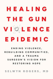 Healing the Gun Violence Epidemic Ending Violence, Rebuilding Communities, and a Trauma Surgeon's Vision for Restoring Hope