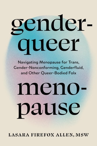 Genderqueer Menopause Navigating Menopause for Trans, Gender-Nonconforming, Genderfluid, and Other Queer-Bodied Folx