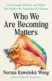 Who We Are Becoming Matters The Courage, Wisdom, and Aloha We Need in a Timeplace of Collapse