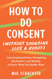 How to Do Consent (without Sounding Like a Robot): Learning Boundaries, Navigating Discomfort, and Getting to Know What You Really Want