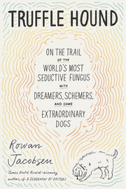 Truffle Hound On the Trail of the World’s Most Seductive Fungus, with Dreamers, Schemers, and Some Extraordinary Dogs