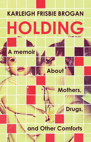 Holding: A Memoir About Mothers, Drugs, and Other
