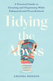 Tidying the Abyss A Practical Guide to Cleaning and Organizing While Exhausted and Overwhelmed