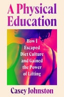 A Physical Education How I Escaped Diet Culture and Gained the Power of Lifting