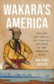 Wakara's America The Life and Legacy of a Native Founder of the American West