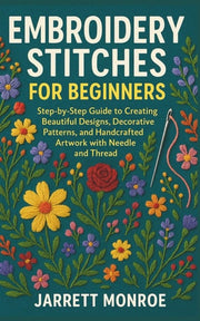 Embroidery Stitches for Beginners - Step-by-Step Guide to Creating Beautiful Designs, Decorative Patterns, and Handcrafted Artwork with Needle and Thread
