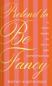 Pretend to Be Fancy A Field Guide to Style and Sophistication