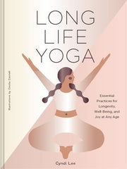Long Life Yoga Essential Practices for Longevity, Well-Being, and Joy at Any Age