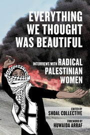 Everything We Thought Was Beautiful Interviews with Radical Palestinian Women
