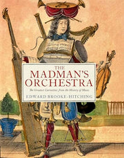 The Madman's Orchestra The Greatest Curiosities from the History of Music
