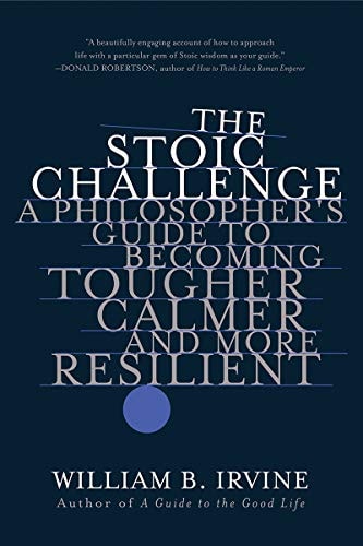 The Stoic Challenge A Philosopher's Guide to Becoming Tougher, Calmer, and More Resilient
