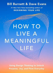 How to Live a Meaningful Life Using Design Thinking to Unlock Purpose, Joy, and Flow Every Day