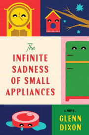 The Infinite Sadness of Small Appliances A Novel