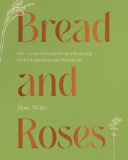 Bread and Roses: 100+ Grain Forward Recipes featur