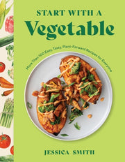 Start with a Vegetable More Than 100 Easy, Tasty, Plant-Forward Recipes for Everyone