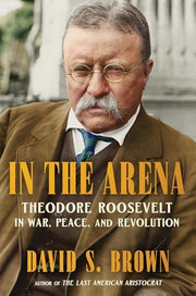 In the Arena Theodore Roosevelt in War, Peace, and Revolution