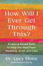 How Will I Ever Get Through This? Evidence Based Tools to Help You Heal from Hardship, Grief, and Loss