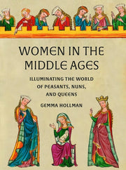 Women in the Middle Ages Illuminating the World of Peasants, Nuns, and Queens