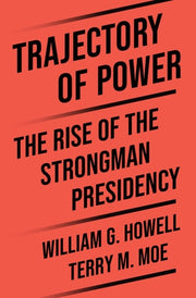 Trajectory of Power The Rise of the Strongman Presidency